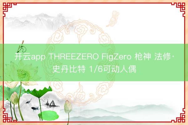 开云app THREEZERO FigZero 枪神 法修·史丹比特 1/6可动人偶