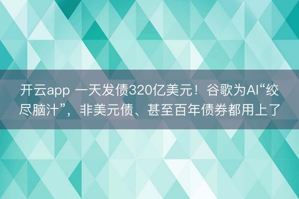 开云app 一天发债320亿美元！谷歌为AI“绞尽脑汁”，非美元债、甚至百年债券都用上了