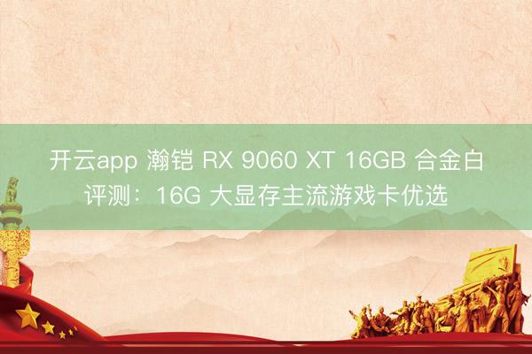 开云app 瀚铠 RX 9060 XT 16GB 合金白评测：16G 大显存主流游戏卡优选