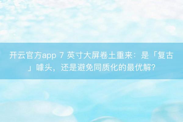 开云官方app 7 英寸大屏卷土重来：是「复古」噱头，还是避免同质化的最优解？