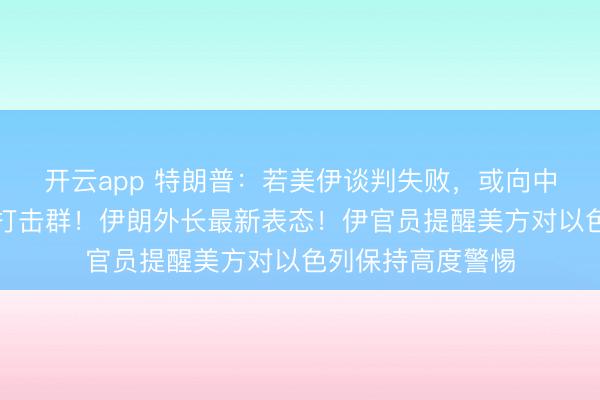 开云app 特朗普：若美伊谈判失败，或向中东再派一支航母打击群！伊朗外长最新表态！伊官员提醒美方对以色列保持高度警惕