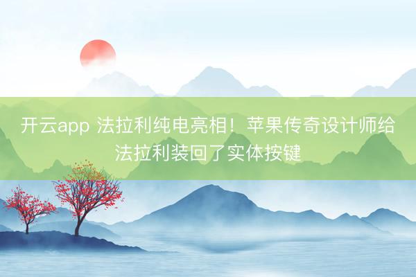 开云app 法拉利纯电亮相！苹果传奇设计师给法拉利装回了实体按键