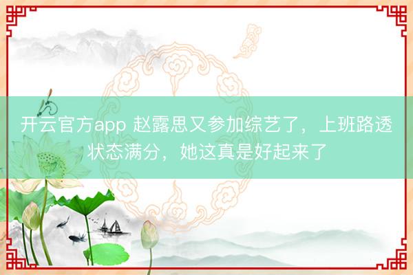 开云官方app 赵露思又参加综艺了，上班路透状态满分，她这真是好起来了