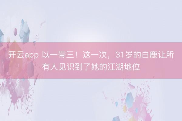 开云app 以一带三！这一次，31岁的白鹿让所有人见识到了她的江湖地位