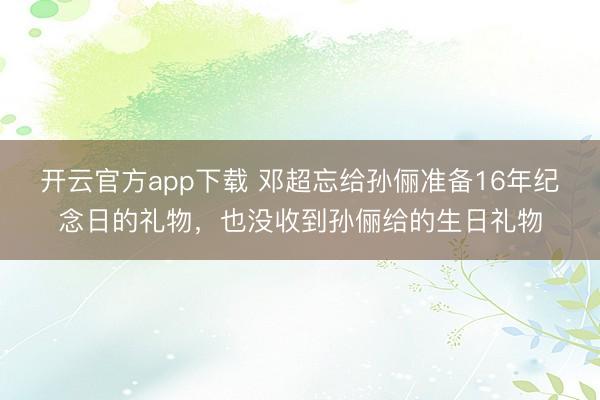 开云官方app下载 邓超忘给孙俪准备16年纪念日的礼物，也没收到孙俪给的生日礼物