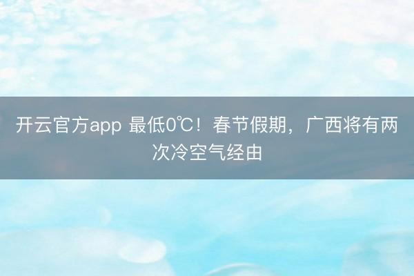 开云官方app 最低0℃！春节假期，广西将有两次冷空气经由