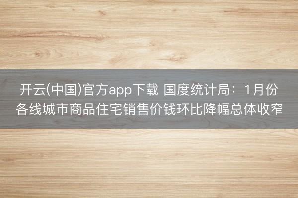 开云(中国)官方app下载 国度统计局:1月份各线城市商品住宅销售价钱环比降幅总体收窄
