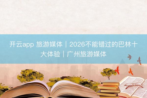 开云app 旅游媒体｜2026不能错过的巴林十大体验｜广州旅游媒体