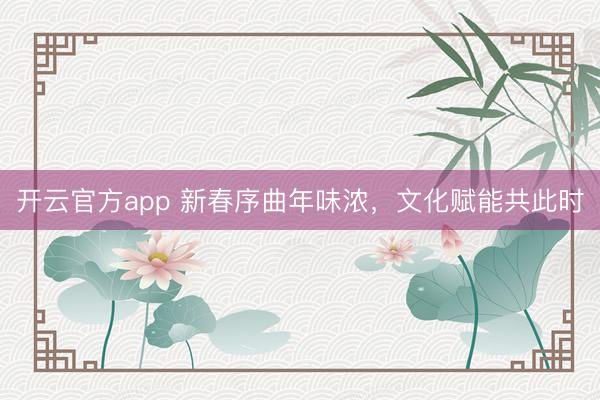 开云官方app 新春序曲年味浓,文化赋能共此时