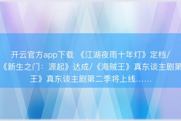 开云官方app下载 《江湖夜雨十年灯》定档/《两京十五日》《新生之门：源起》达成/《海贼王》真东谈主剧第二季将上线……