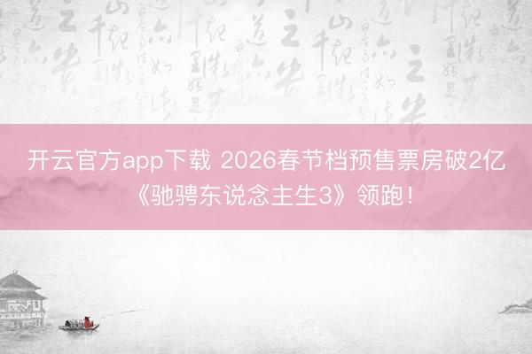 开云官方app下载 2026春节档预售票房破2亿 《驰骋东说念主生3》领跑！