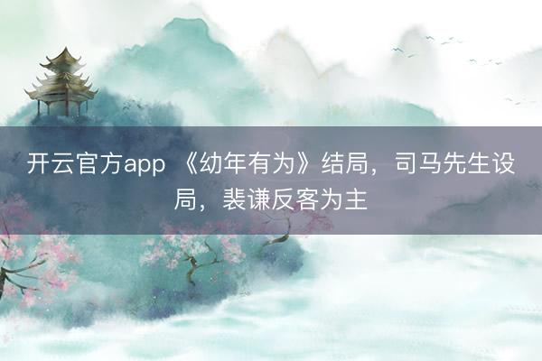 开云官方app 《幼年有为》结局,司马先生设局,裴谦反客为主