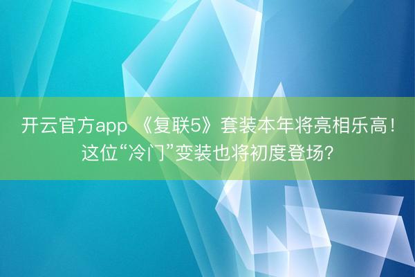 开云官方app 《复联5》套装本年将亮相乐高!这位“冷门”变装也将初度登场?