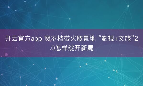 开云官方app 贺岁档带火取景地 “影视+文旅”2.0怎样绽开新局