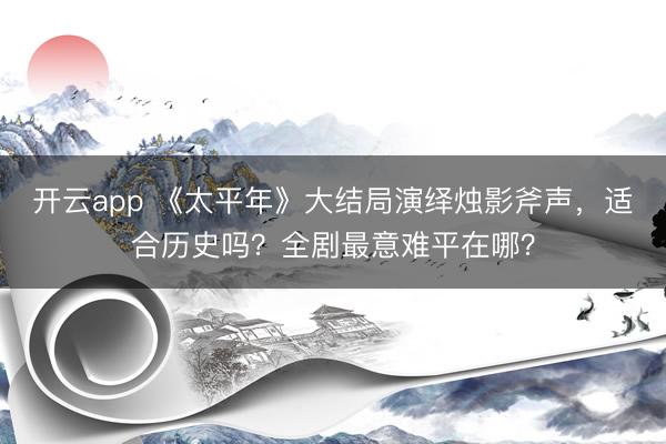 开云app 《太平年》大结局演绎烛影斧声,适合历史吗?全剧最意难平在哪?