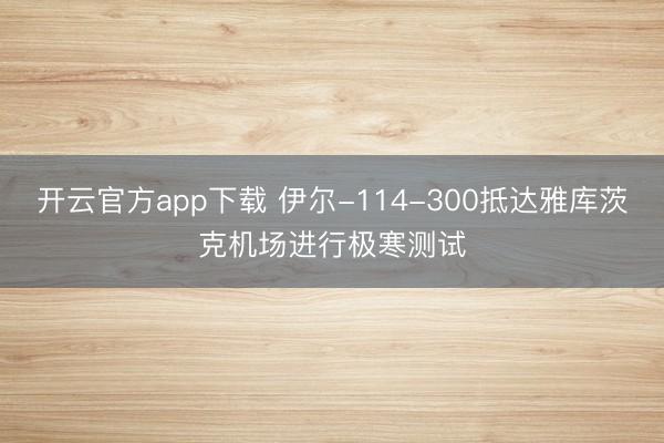 开云官方app下载 伊尔-114-300抵达雅库茨克机场进行极寒测试