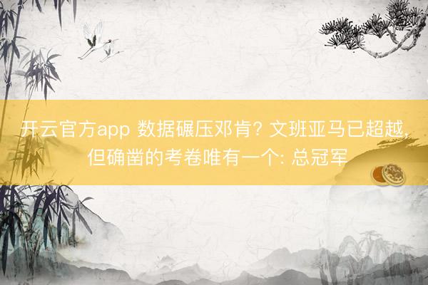 开云官方app 数据碾压邓肯? 文班亚马已超越, 但确凿的考卷唯有一个: 总冠军