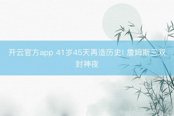 开云官方app 41岁45天再造历史! 詹姆斯三双封神夜