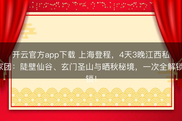 开云官方app下载 上海登程，4天3晚江西私家团：陡壁仙谷、玄门圣山与晒秋秘境，一次全解锁！