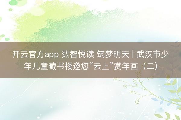开云官方app 数智悦读 筑梦明天 | 武汉市少年儿童藏书楼邀您“云上”赏年画（二）
