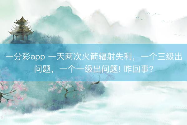 一分彩app 一天两次火箭辐射失利，一个三级出问题，一个一级出问题! 咋回事?