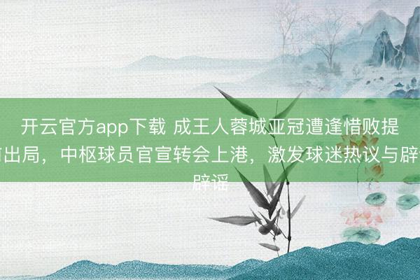 开云官方app下载 成王人蓉城亚冠遭逢惜败提前出局，中枢球员官宣转会上港，激发球迷热议与辟谣