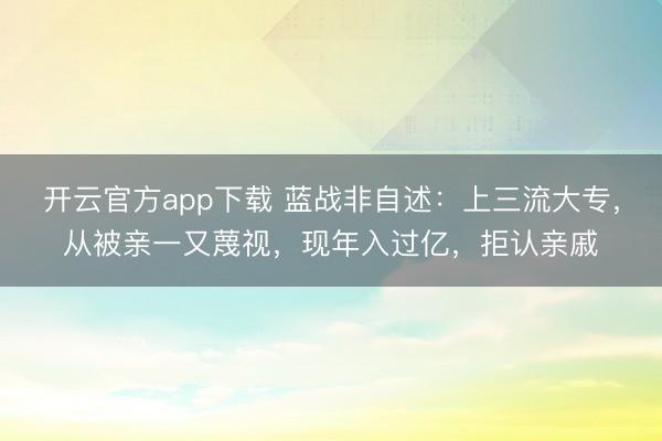 开云官方app下载 蓝战非自述:上三流大专,从被亲一又蔑视,现年入过亿,拒认亲戚