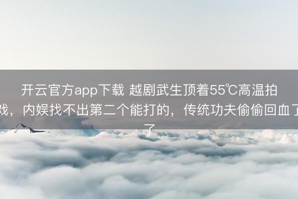开云官方app下载 越剧武生顶着55℃高温拍戏，内娱找不出第二个能打的，传统功夫偷偷回血了