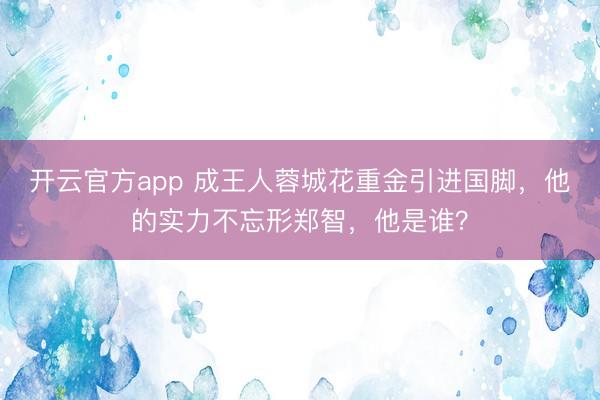 开云官方app 成王人蓉城花重金引进国脚,他的实力不忘形郑智,他是谁?