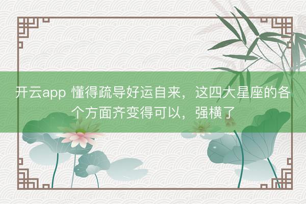 开云app 懂得疏导好运自来，这四大星座的各个方面齐变得可以，强横了