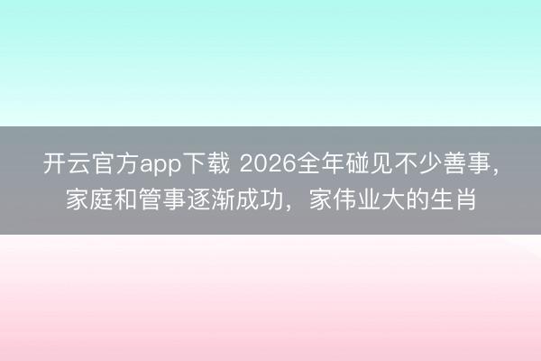 开云官方app下载 2026全年碰见不少善事，家庭和管事逐渐成功，家伟业大的生肖