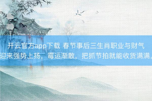 开云官方app下载 春节事后三生肖职业与财气迎来强势上扬,霉运渐散,把抓节拍就能收货满满。