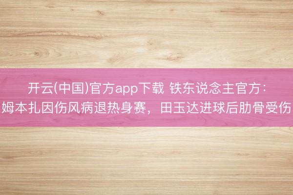 开云(中国)官方app下载 铁东说念主官方:姆本扎因伤风病退热身赛,田玉达进球后肋骨受伤