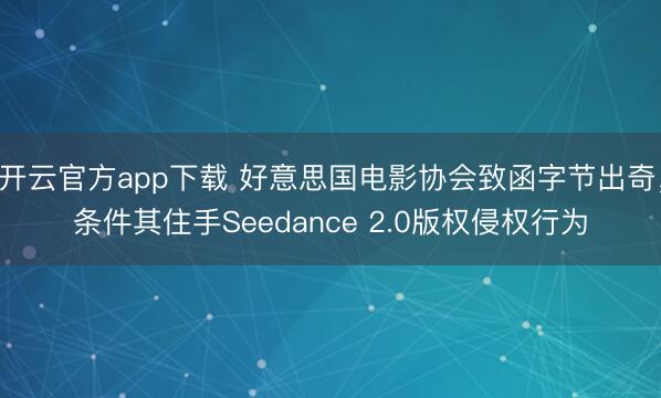 开云官方app下载 好意思国电影协会致函字节出奇，条件其住手Seedance 2.0版权侵权行为