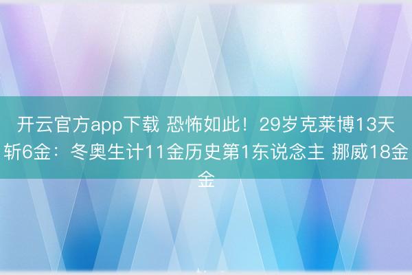开云官方app下载 恐怖如此！29岁克莱博13天斩6金：冬奥生计11金历史第1东说念主 挪威18金