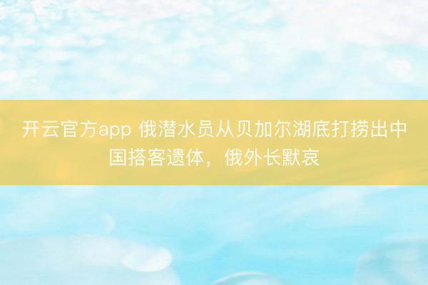 开云官方app 俄潜水员从贝加尔湖底打捞出中国搭客遗体，俄外长默哀
