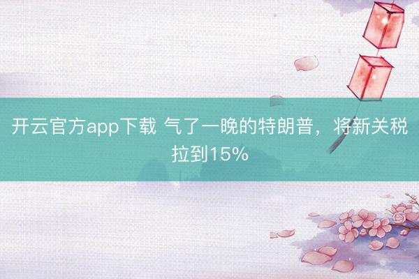 开云官方app下载 气了一晚的特朗普，将新关税拉到15%