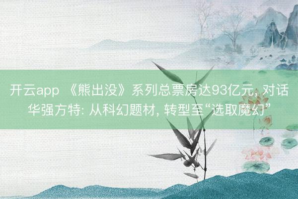 开云app 《熊出没》系列总票房达93亿元, 对话华强方特: 从科幻题材, 转型至“选取魔幻”