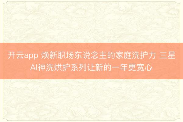 开云app 焕新职场东说念主的家庭洗护力 三星AI神洗烘护系列让新的一年更宽心
