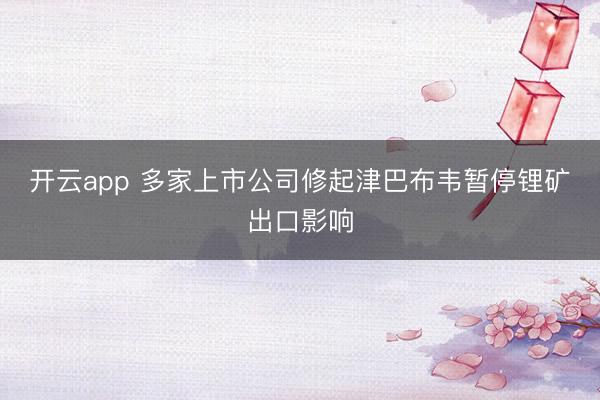 开云app 多家上市公司修起津巴布韦暂停锂矿出口影响