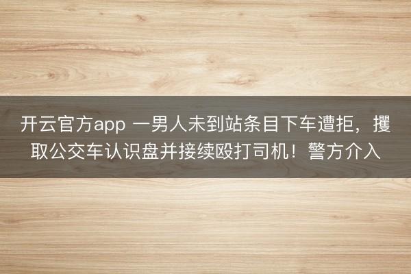 开云官方app 一男人未到站条目下车遭拒,攫取公交车认识盘并接续殴打司机!警方介入