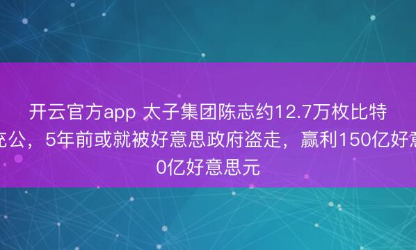 开云官方app 太子集团陈志约12.7万枚比特币被充公，5年前或就被好意思政府盗走，赢利150亿好意思元
