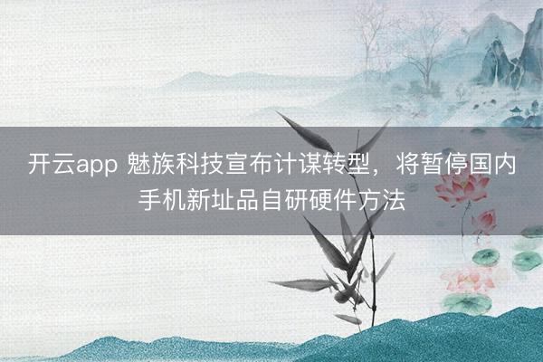 开云app 魅族科技宣布计谋转型,将暂停国内手机新址品自研硬件方法