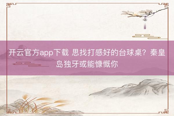 开云官方app下载 思找打感好的台球桌？秦皇岛独牙或能慷慨你