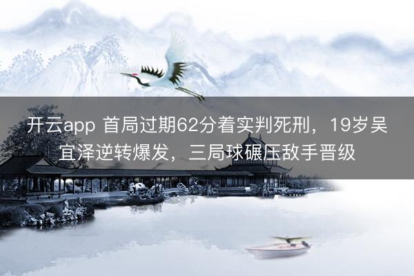 开云app 首局过期62分着实判死刑，19岁吴宜泽逆转爆发，三局球碾压敌手晋级