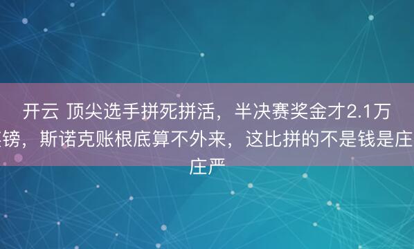 开云 顶尖选手拼死拼活，半决赛奖金才2.1万英镑，斯诺克账根底算不外来，这比拼的不是钱是庄严