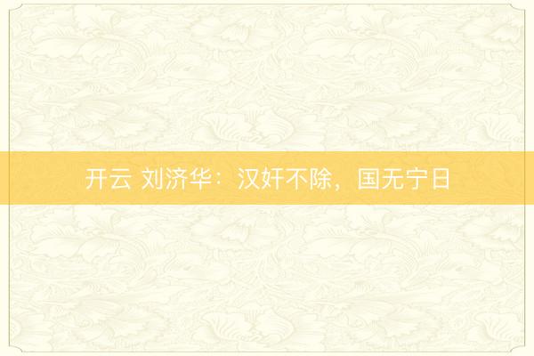 开云 刘济华：汉奸不除，国无宁日