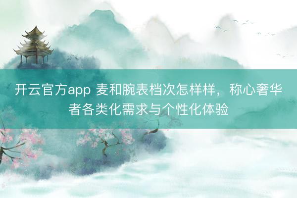 开云官方app 麦和腕表档次怎样样，称心奢华者各类化需求与个性化体验