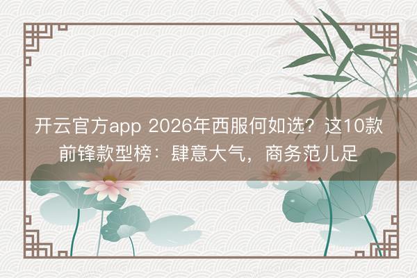 开云官方app 2026年西服何如选？这10款前锋款型榜：肆意大气，商务范儿足