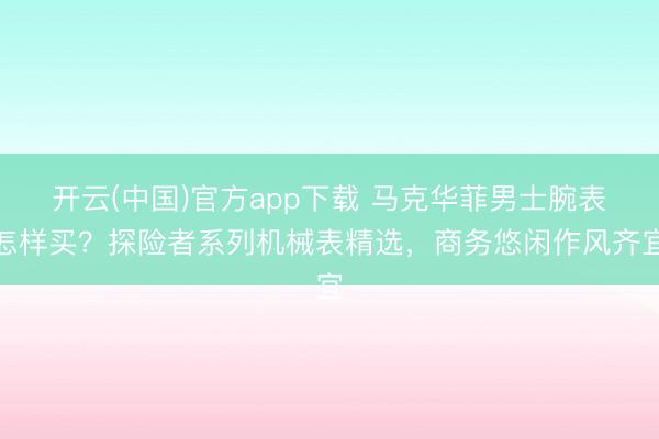 开云(中国)官方app下载 马克华菲男士腕表怎样买？探险者系列机械表精选，商务悠闲作风齐宜